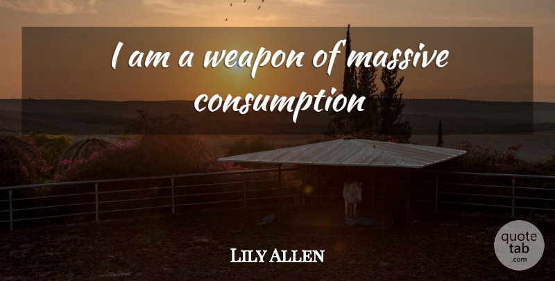 Lily Allen Quote About Weapons, Consumption, Massive: I Am A Weapon Of...