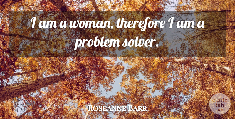 Roseanne Barr Quote About Problem, Problem Solvers: I Am A Woman Therefore...