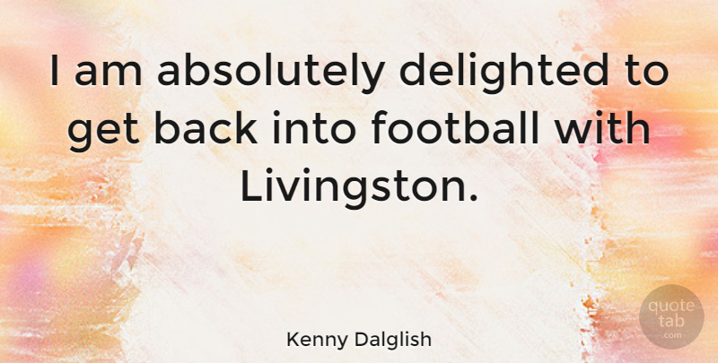 Kenny Dalglish Quote About Football, Delighted, Get Back: I Am Absolutely Delighted To...