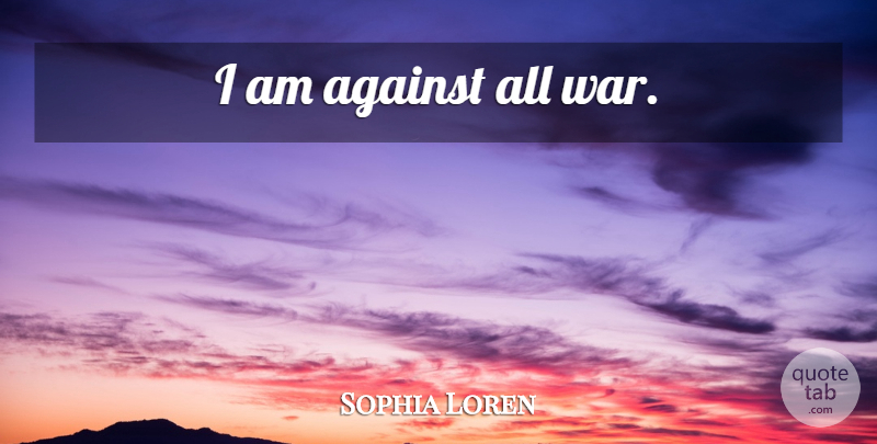 Sophia Loren Quote About War: I Am Against All War...