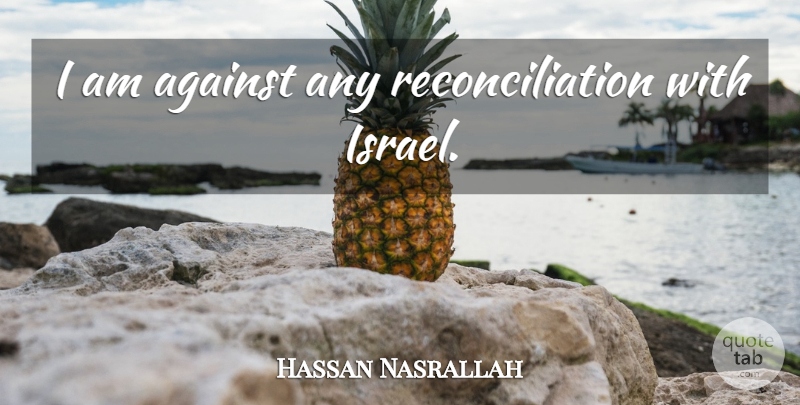 Hassan Nasrallah Quote About Israel, Hezbollah, Reconciliation: I Am Against Any Reconciliation...