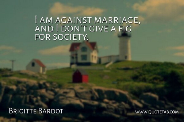 Brigitte Bardot Quote About Giving, Figs: I Am Against Marriage And...