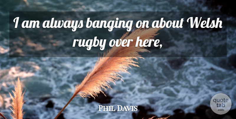 Phil Davis Quote About Banging, Rugby, Welsh: I Am Always Banging On...