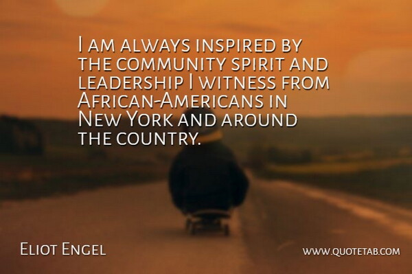 Eliot Engel Quote About Community, Inspired, Leadership, Spirit, Witness: I Am Always Inspired By...
