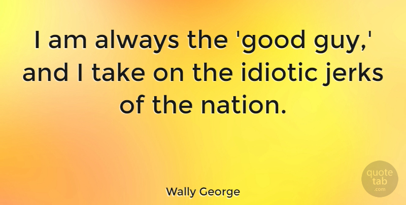 Wally George Quote About Guy, Jerk, Idiotic: I Am Always The Good...