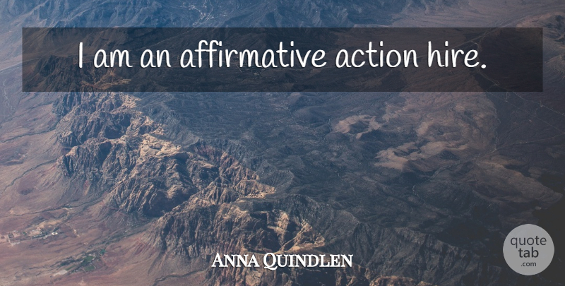Anna Quindlen Quote About Action, Affirmative Action, Affirmative: I Am An Affirmative Action...