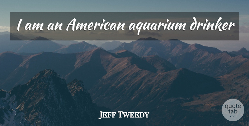 Jeff Tweedy Quote About Aquariums, Drinkers: I Am An American Aquarium...