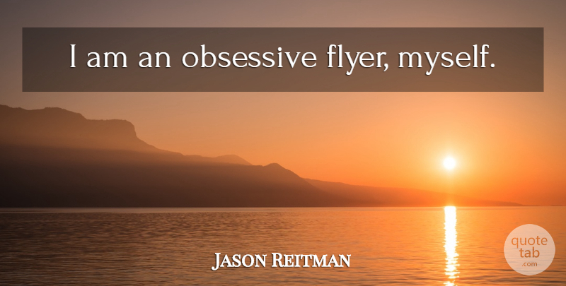 Jason Reitman Quote About Flyers, Obsessive: I Am An Obsessive Flyer...