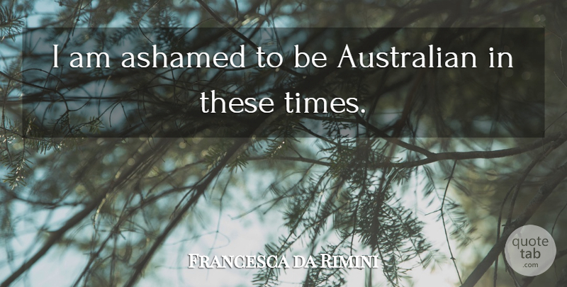 Francesca da Rimini Quote About Ashamed, Australian, British Dramatist: I Am Ashamed To Be...