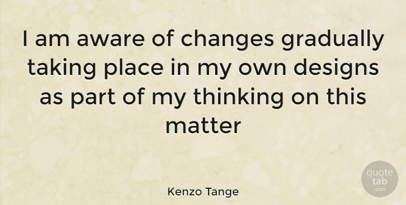 Kenzo Tange Quote About Thinking, Design, Matter: I Am Aware Of Changes...