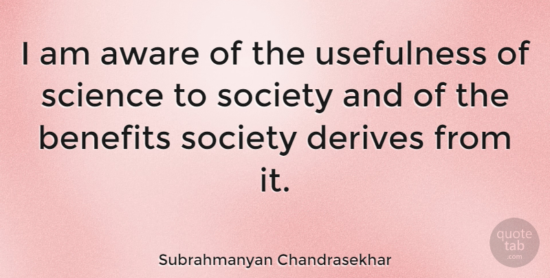 Subrahmanyan Chandrasekhar Quote About Benefits, Usefulness: I Am Aware Of The...