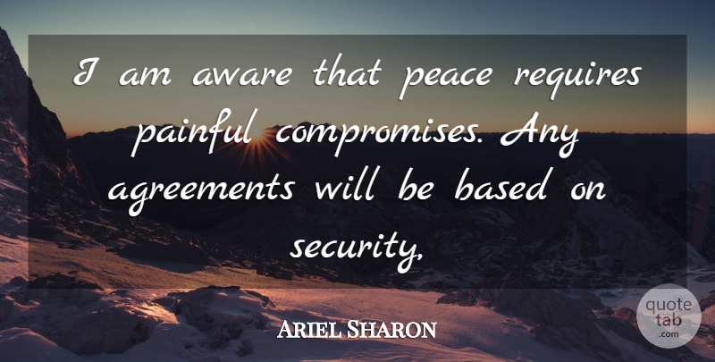 Ariel Sharon Quote About Agreements, Aware, Based, Painful, Peace: I Am Aware That Peace...