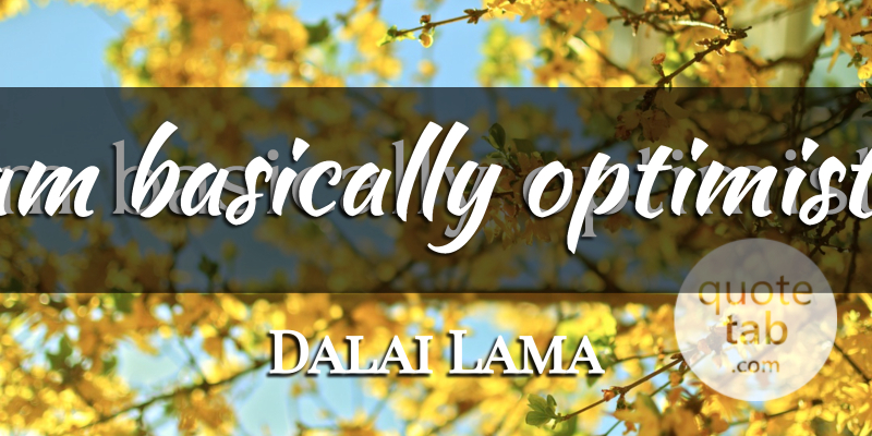 Dalai Lama Quote About Optimistic: I Am Basically Optimistic...