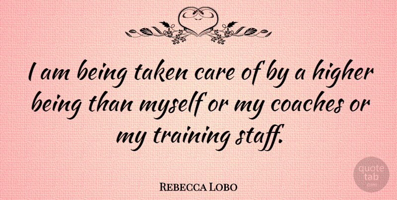 Rebecca Lobo Quote About Taken, Training, Care: I Am Being Taken Care...