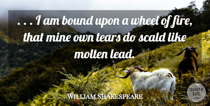 William Shakespeare Quote About Bound, Fire, Mine, Tears, Wheel: I Am Bound Upon A...