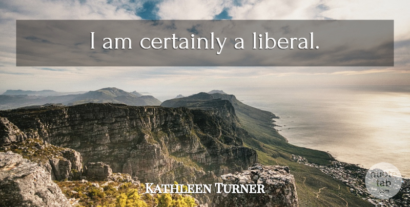 Kathleen Turner Quote About undefined: I Am Certainly A Liberal...