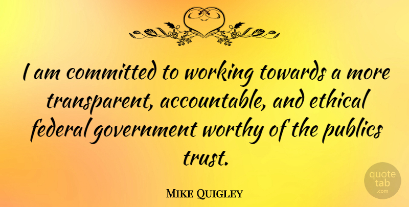 Mike Quigley Quote About Government, Ethical, Worthy: I Am Committed To Working...