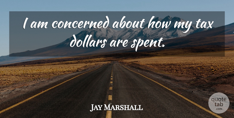 Jay Marshall Quote About Concerned, Dollars, Tax: I Am Concerned About How...