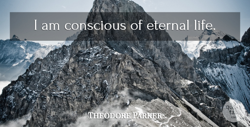 Theodore Parker Quote About Immortality, Conscious, Eternal Life: I Am Conscious Of Eternal...