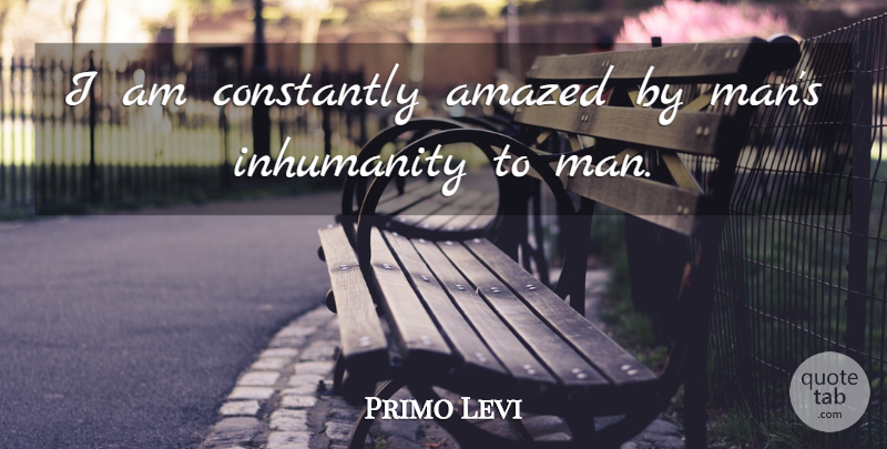 Primo Levi Quote About Men, Inhumanity To Man, Death Penalty: I Am Constantly Amazed By...