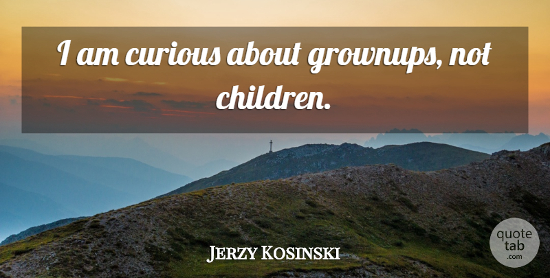 Jerzy Kosinski Quote About Children, Curious, Grownups: I Am Curious About Grownups...