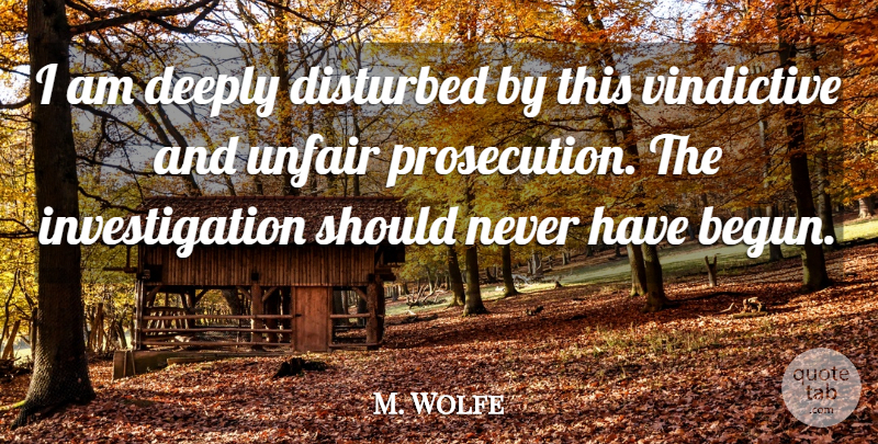 M. Wolfe Quote About Deeply, Disturbed, Unfair, Vindictive: I Am Deeply Disturbed By...