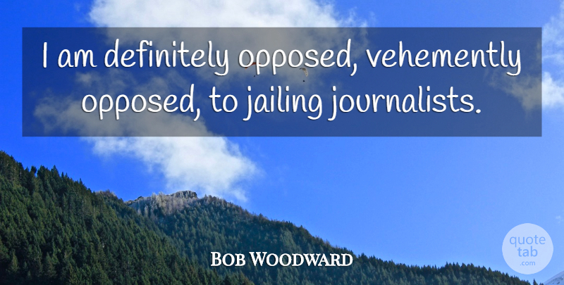 Bob Woodward Quote About Definitely: I Am Definitely Opposed Vehemently...