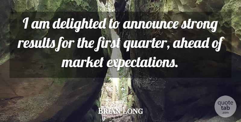Brian Long Quote About Ahead, Announce, Delighted, Market, Results: I Am Delighted To Announce...