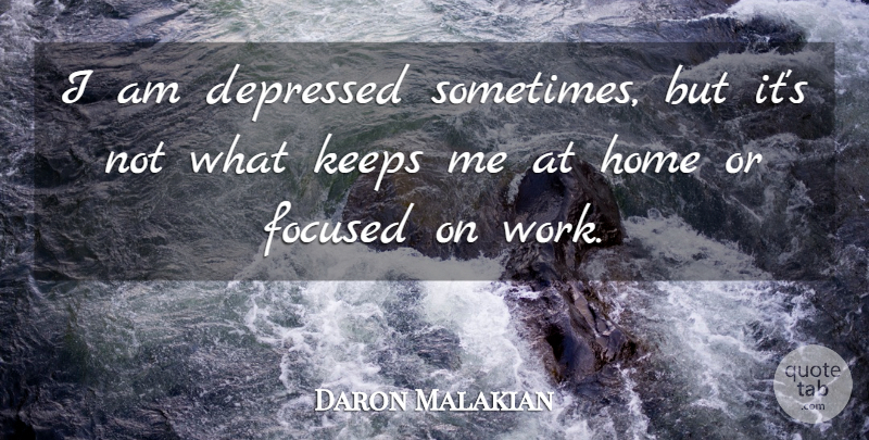 Daron Malakian Quote About Depressed, Home, Keeps, Work: I Am Depressed Sometimes But...