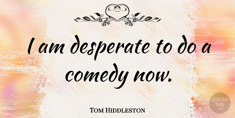 Tom Hiddleston Quote About Comedy, Desperate: I Am Desperate To Do...
