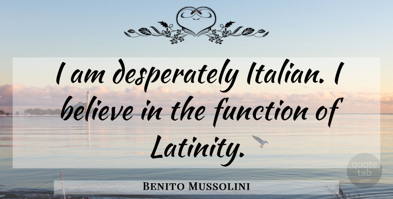 Benito Mussolini Quote About Believe, Italian, Function: I Am Desperately Italian I...