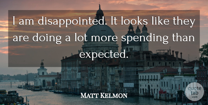 Matt Kelmon Quote About Looks, Spending: I Am Disappointed It Looks...