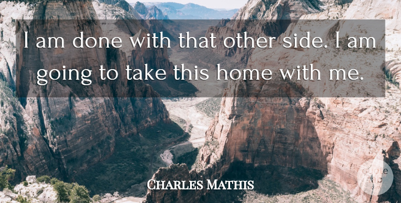 Charles Mathis Quote About Home: I Am Done With That...