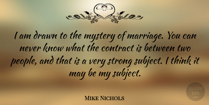 Mike Nichols Quote About Contract, Drawn, Marriage, Mystery, Strong: I Am Drawn To The...