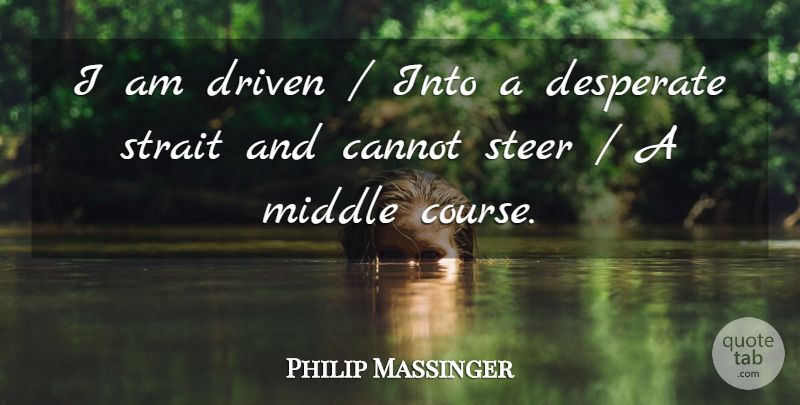 Philip Massinger Quote About Cannot, Desperate, Driven, Middle, Steer: I Am Driven Into A...