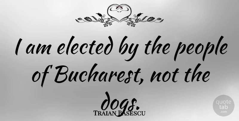Traian Basescu Quote About Dog, People: I Am Elected By The...