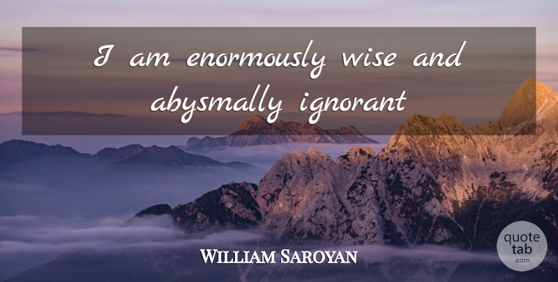 William Saroyan Quote About Wise, Ignorant: I Am Enormously Wise And...