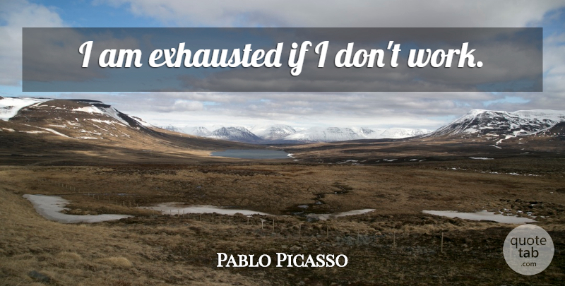 Pablo Picasso Quote About Work, Exhausted, Ifs: I Am Exhausted If I...