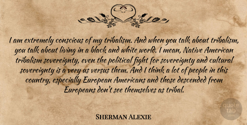 Sherman Alexie Quote About Country, Native American, Mean: I Am Extremely Conscious Of...