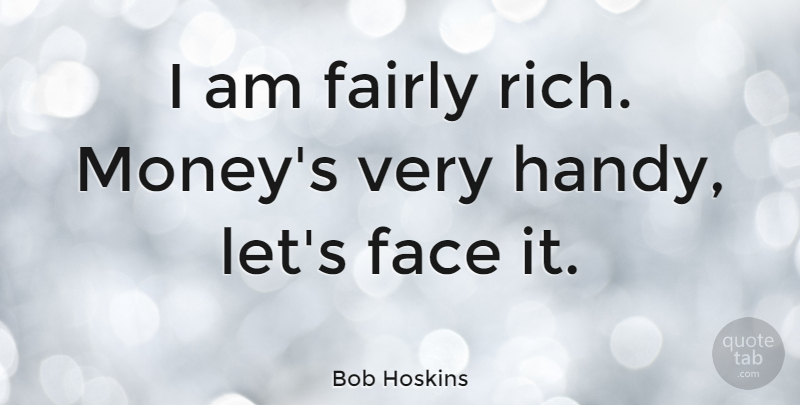 Bob Hoskins Quote About Faces, Rich, Handy: I Am Fairly Rich Moneys...