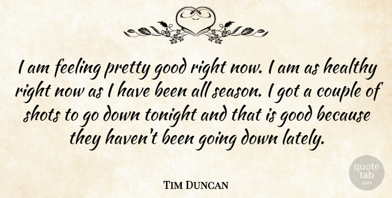 Tim Duncan Quote About Couple, Feeling, Good, Healthy, Shots: I Am Feeling Pretty Good...