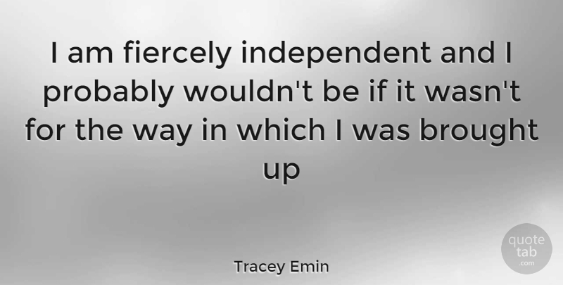 Tracey Emin Quote About Independent, Way, Ifs: I Am Fiercely Independent And...