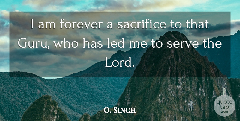 O. Singh Quote About Forever, Led, Sacrifice, Serve: I Am Forever A Sacrifice...
