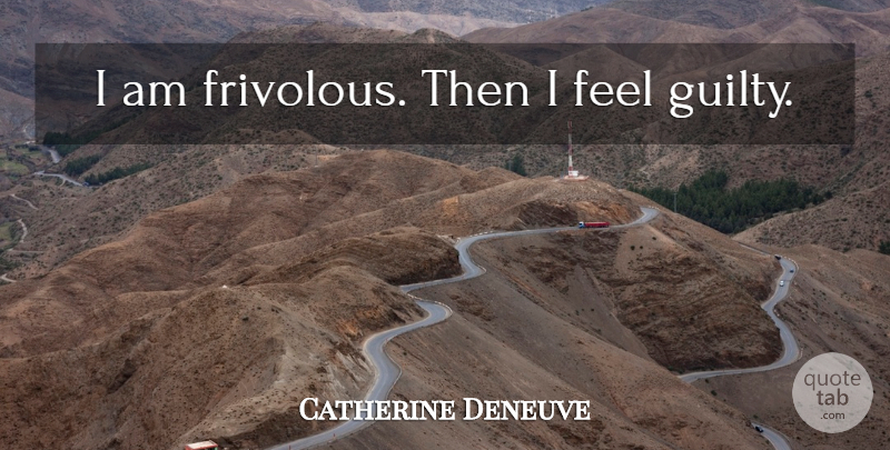 Catherine Deneuve Quote About Guilty, Feels, Frivolous: I Am Frivolous Then I...