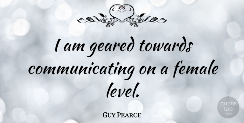 Guy Pearce Quote About Levels, Female, Communicate: I Am Geared Towards Communicating...