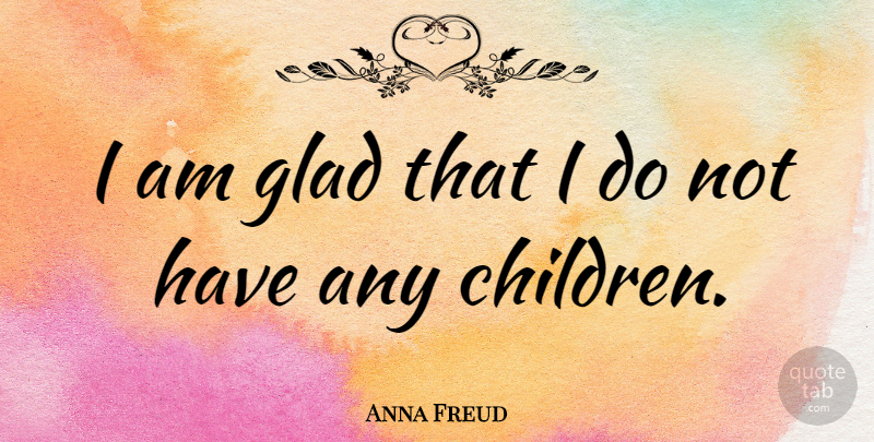 Anna Freud Quote About Children, Glad: I Am Glad That I...