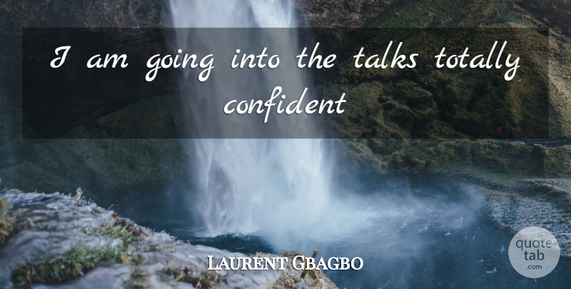 Laurent Gbagbo Quote About Confident, Talks, Totally: I Am Going Into The...
