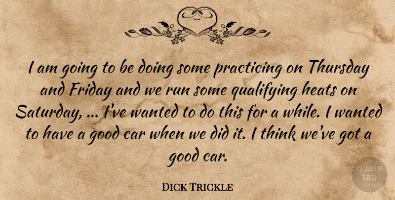Dick Trickle Quote About Car, Friday, Good, Practicing, Run: I Am Going To Be...