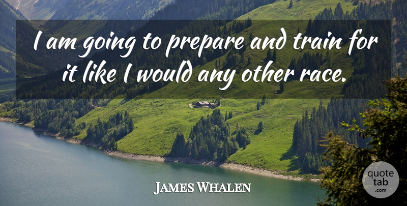 James Whalen Quote About Prepare, Race, Train: I Am Going To Prepare...