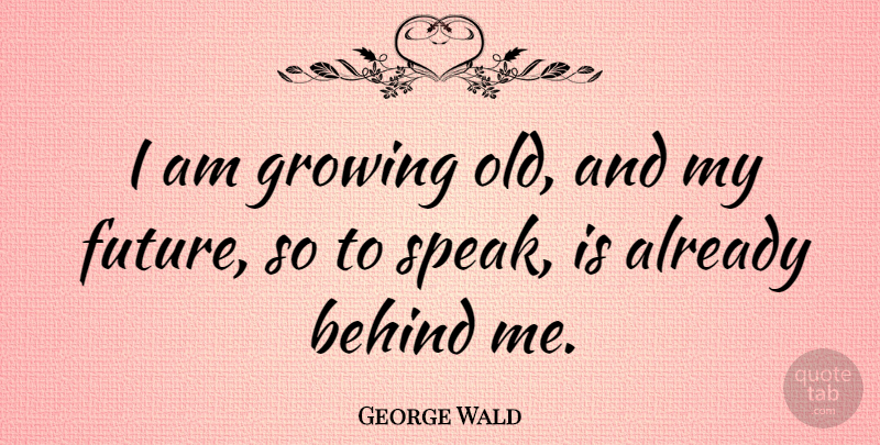 George Wald Quote About Growing, Speak, My Future: I Am Growing Old And...